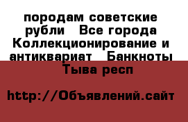 породам советские рубли - Все города Коллекционирование и антиквариат » Банкноты   . Тыва респ.